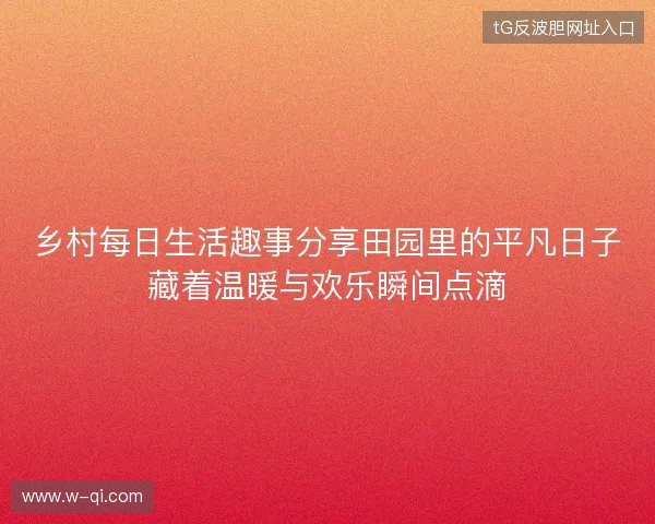乡村每日生活趣事分享田园里的平凡日子藏着温暖与欢乐瞬间点滴