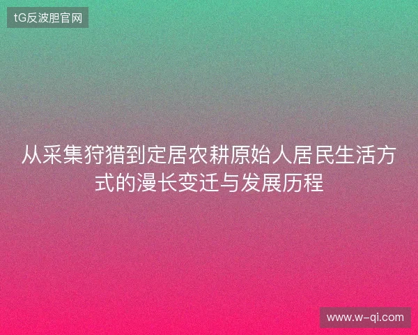 从采集狩猎到定居农耕原始人居民生活方式的漫长变迁与发展历程