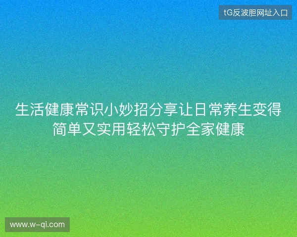 生活健康常识小妙招分享让日常养生变得简单又实用轻松守护全家健康